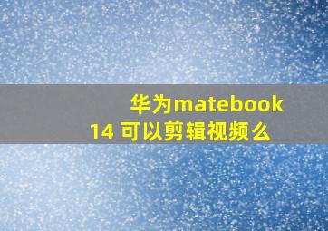 华为matebook14 可以剪辑视频么